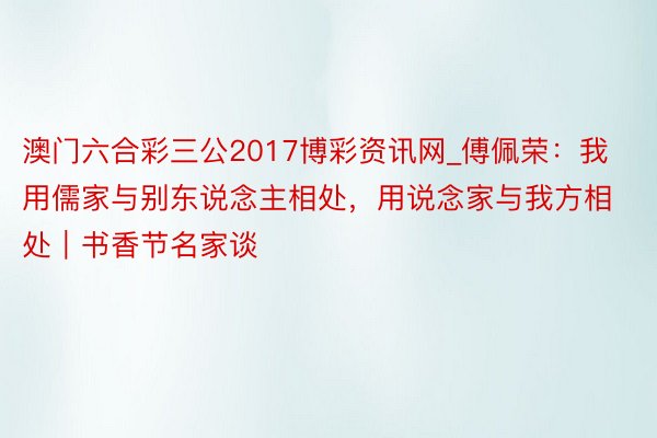 澳门六合彩三公2017博彩资讯网_傅佩荣：我用儒家与别东说念主相处，用说念家与我方相处｜书香节名家谈