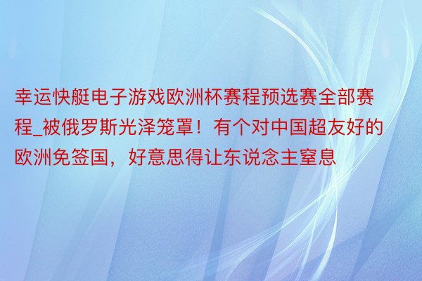 幸运快艇电子游戏欧洲杯赛程预选赛全部赛程_被俄罗斯光泽笼罩！有个对中国超友好的欧洲免签国，好意思得让