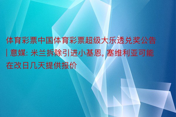 体育彩票中国体育彩票超级大乐透兑奖公告 | 意媒: 米兰拆除引进小基恩, 塞维利亚可能在改日几天提供报价