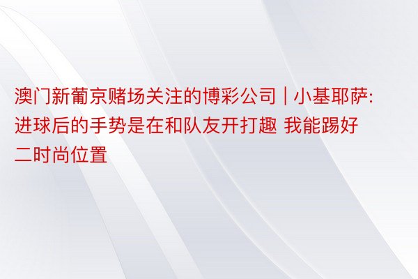 澳门新葡京赌场关注的博彩公司 | 小基耶萨: 进球后的手势是在和队友开打趣 我能踢好二时尚位置