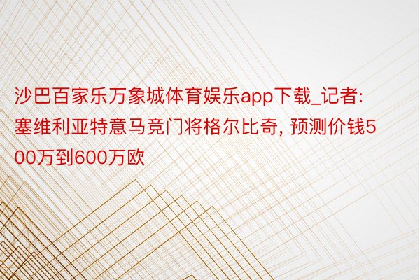 沙巴百家乐万象城体育娱乐app下载_记者: 塞维利亚特意马竞门将格尔比奇, 预测价钱500万到600