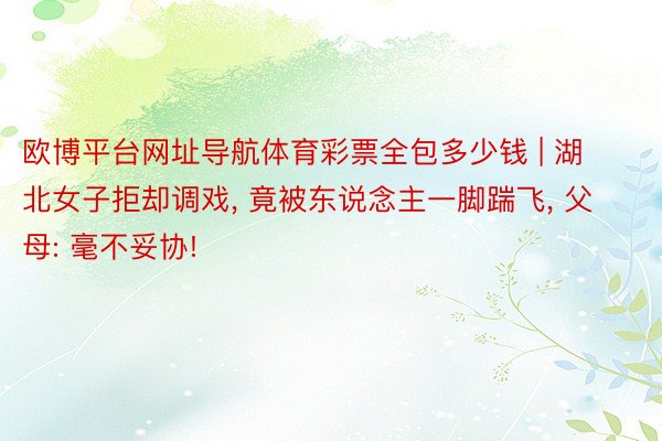 欧博平台网址导航体育彩票全包多少钱 | 湖北女子拒却调戏, 竟被东说念主一脚踹飞, 父母: 毫不妥协!