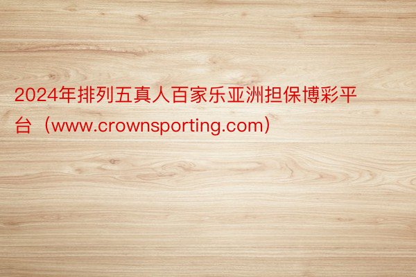 2024年排列五真人百家乐亚洲担保博彩平台（www.crownsporting.com）