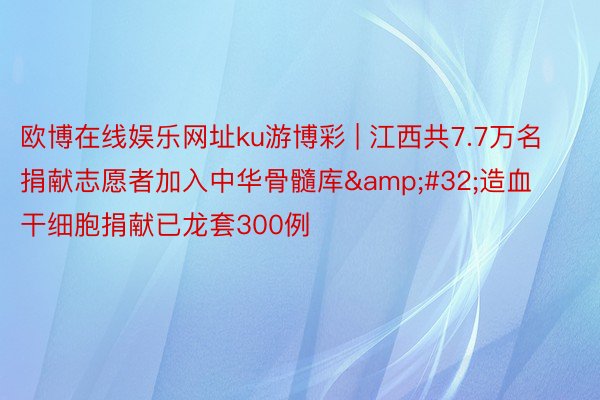 欧博在线娱乐网址ku游博彩 | 江西共7.7万名捐献志愿者加入中华骨髓库&#32;造血干细胞捐献已龙套300例