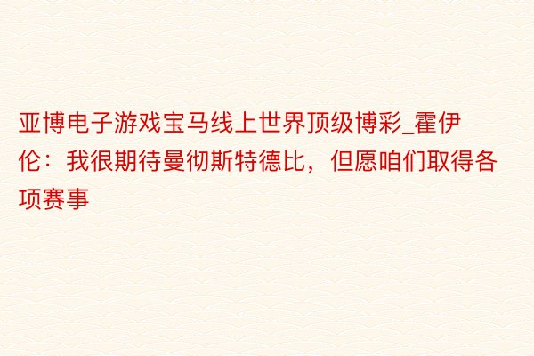 亚博电子游戏宝马线上世界顶级博彩_霍伊伦：我很期待曼彻斯特德比，但愿咱们取得各项赛事