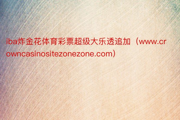 iba炸金花体育彩票超级大乐透追加（www.crowncasinositezonezone.com）