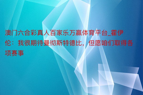 澳门六合彩真人百家乐万赢体育平台_霍伊伦：我很期待曼彻斯特德比，但愿咱们取得各项赛事