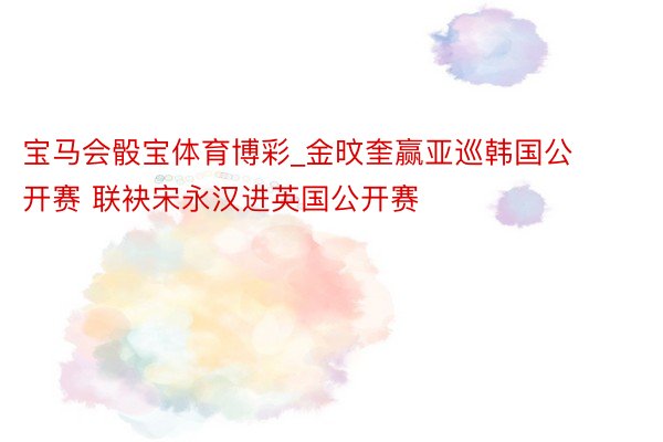 宝马会骰宝体育博彩_金旼奎赢亚巡韩国公开赛 联袂宋永汉进英国公开赛