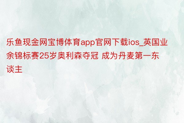 乐鱼现金网宝博体育app官网下载ios_英国业余锦标赛25岁奥利森夺冠 成为丹麦第一东谈主