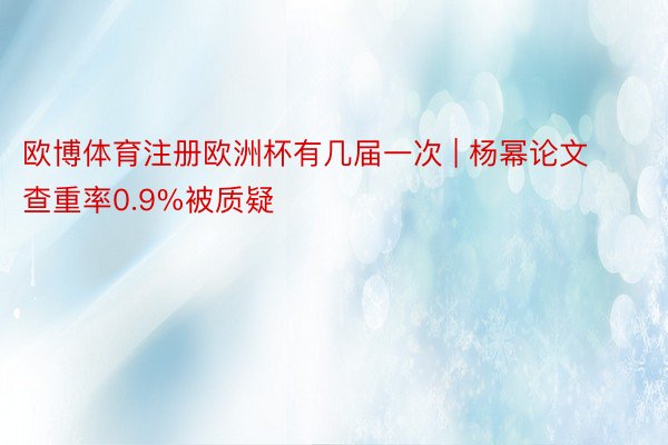 欧博体育注册欧洲杯有几届一次 | 杨幂论文查重率0.9%被质疑