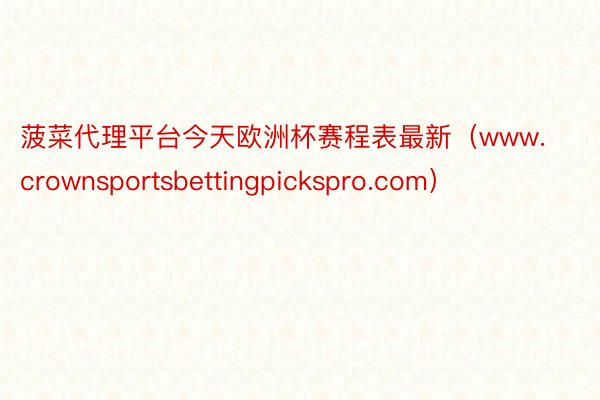 菠菜代理平台今天欧洲杯赛程表最新（www.crownsportsbettingpickspro.com）