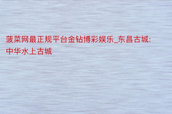 菠菜网最正规平台金钻博彩娱乐_东昌古城: 中华水上古城
