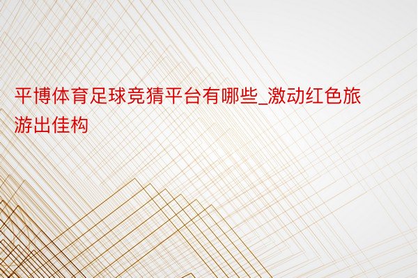平博体育足球竞猜平台有哪些_激动红色旅游出佳构