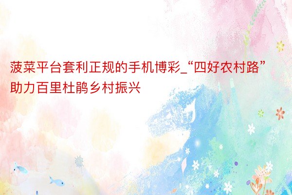 菠菜平台套利正规的手机博彩_“四好农村路”助力百里杜鹃乡村振兴