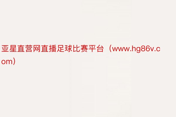 亚星直营网直播足球比赛平台（www.hg86v.com）