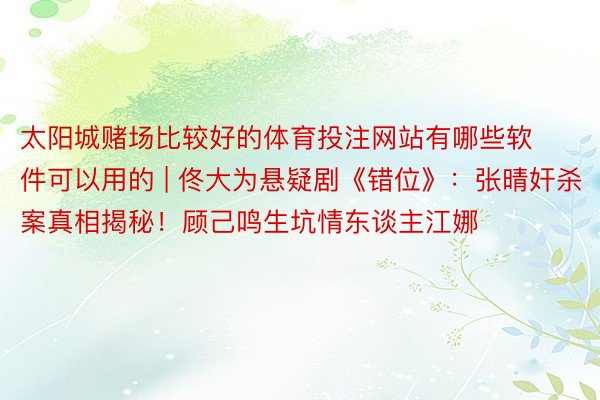 太阳城赌场比较好的体育投注网站有哪些软件可以用的 | 佟大为悬疑剧《错位》：张晴奸杀案真相揭秘！顾己鸣生坑情东谈主江娜