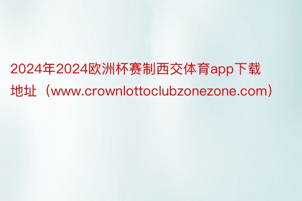 2024年2024欧洲杯赛制西交体育app下载地址（www.crownlottoclubzonezone.com）