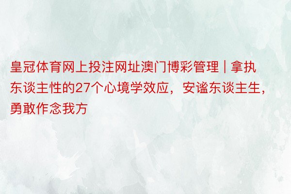 皇冠体育网上投注网址澳门博彩管理 | 拿执东谈主性的27个心境学效应，安谧东谈主生，勇敢作念我方