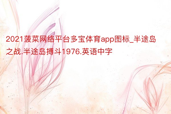 2021菠菜网络平台多宝体育app图标_半途岛之战.半途岛搏斗1976.英语中字