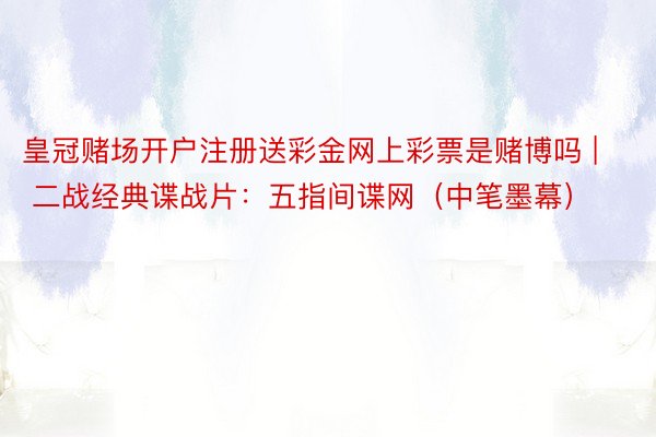 皇冠赌场开户注册送彩金网上彩票是赌博吗 | 二战经典谍战片：五指间谍网（中笔墨幕）