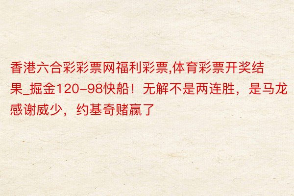香港六合彩彩票网福利彩票,体育彩票开奖结果_掘金120-98快船！无解不是两连胜，是马龙感谢威少，约基奇赌赢了