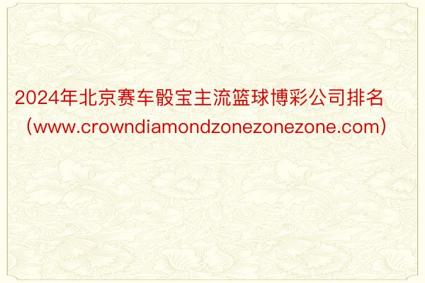 2024年北京赛车骰宝主流篮球博彩公司排名（www.crowndiamondzonezonezone.com）