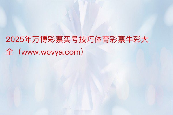 2025年万博彩票买号技巧体育彩票牛彩大全（www.wovya.com）