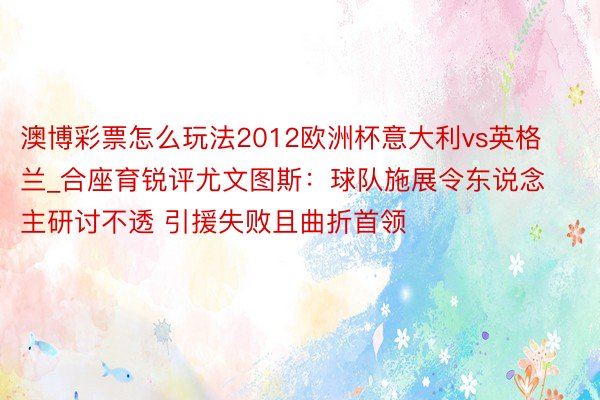 澳博彩票怎么玩法2012欧洲杯意大利vs英格兰_合座育锐评尤文图斯：球队施展令东说念主研讨不透 引援失败且曲折首领