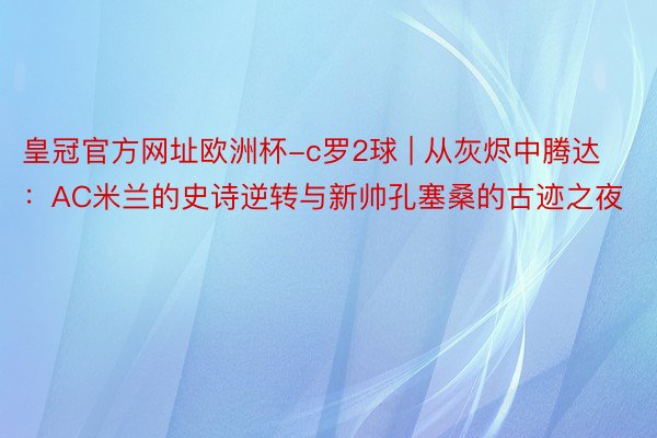 皇冠官方网址欧洲杯-c罗2球 | 从灰烬中腾达：AC米兰的史诗逆转与新帅孔塞桑的古迹之夜