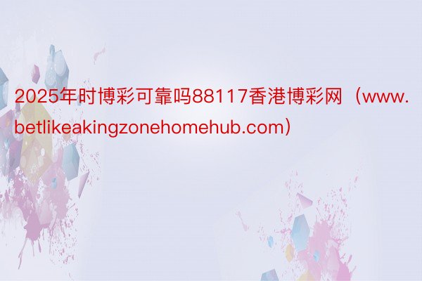 2025年时博彩可靠吗88117香港博彩网（www.betlikeakingzonehomehub.com）