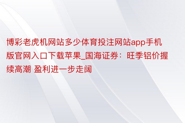 博彩老虎机网站多少体育投注网站app手机版官网入口下载苹果_国海证券：旺季铝价握续高潮 盈利进一步走阔