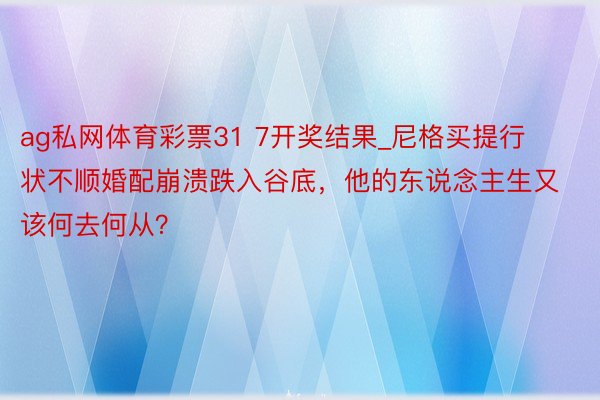 ag私网体育彩票31 7开奖结果_尼格买提行状不顺婚配崩溃跌入谷底，他的东说念主生又该何去何从？