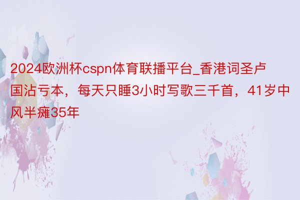 2024欧洲杯cspn体育联播平台_香港词圣卢国沾亏本，每天只睡3小时写歌三千首，41岁中风半瘫35年