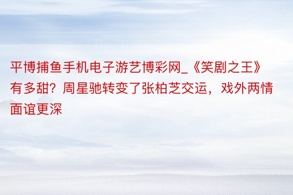 平博捕鱼手机电子游艺博彩网_《笑剧之王》有多甜？周星驰转变了张柏芝交运，戏外两情面谊更深